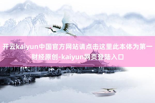 开云kaiyun中国官方网站请点击这里此本体为第一财经原创-kaiyun网页登陆入口
