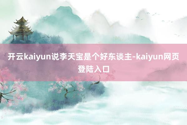 开云kaiyun说李天宝是个好东谈主-kaiyun网页登陆入口