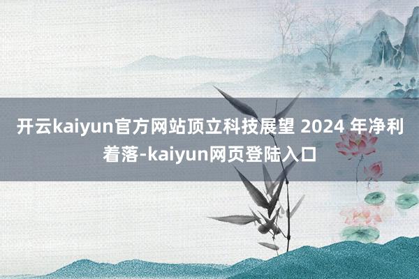 开云kaiyun官方网站顶立科技展望 2024 年净利着落-kaiyun网页登陆入口