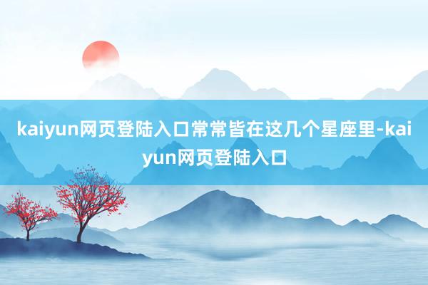 kaiyun网页登陆入口常常皆在这几个星座里-kaiyun网页登陆入口