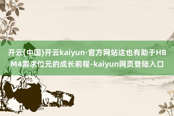 开云(中国)开云kaiyun·官方网站这也有助于HBM4需求位元的成长前程-kaiyun网页登陆入口