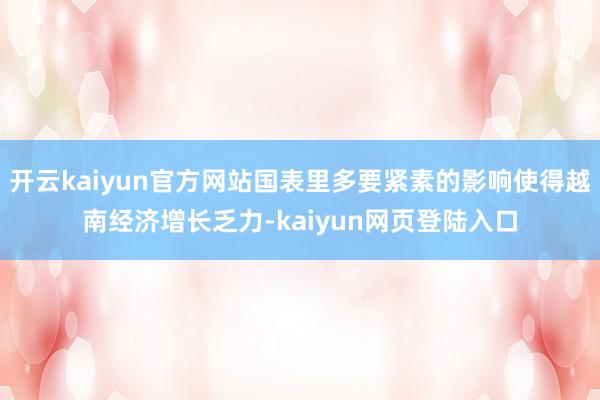 开云kaiyun官方网站国表里多要紧素的影响使得越南经济增长乏力-kaiyun网页登陆入口