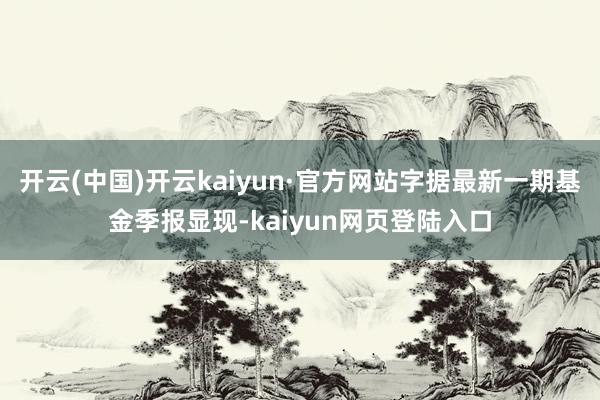 开云(中国)开云kaiyun·官方网站字据最新一期基金季报显现-kaiyun网页登陆入口