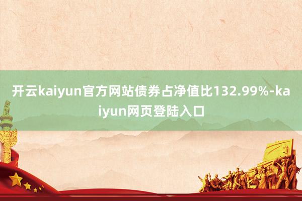 开云kaiyun官方网站债券占净值比132.99%-kaiyun网页登陆入口