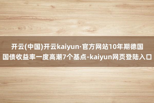 开云(中国)开云kaiyun·官方网站　　10年期德国国债收益率一度高潮7个基点-kaiyun网页登陆入口