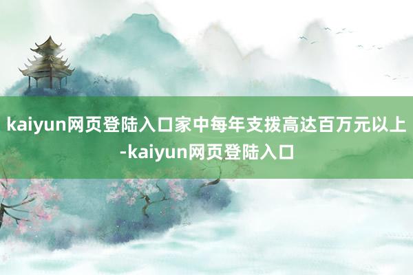 kaiyun网页登陆入口家中每年支拨高达百万元以上-kaiyun网页登陆入口