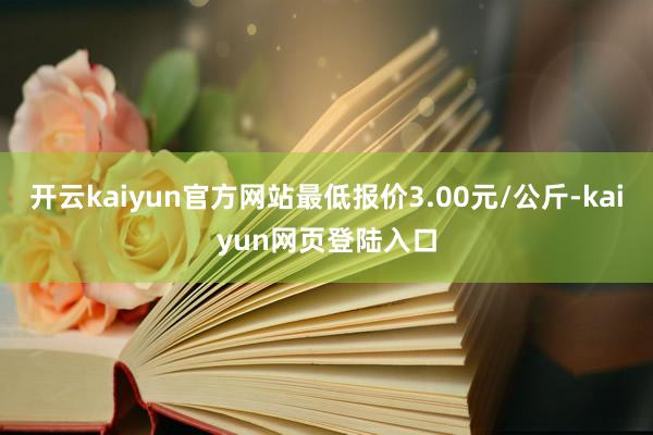 开云kaiyun官方网站最低报价3.00元/公斤-kaiyun网页登陆入口