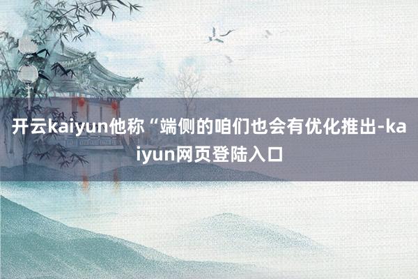 开云kaiyun他称“端侧的咱们也会有优化推出-kaiyun网页登陆入口