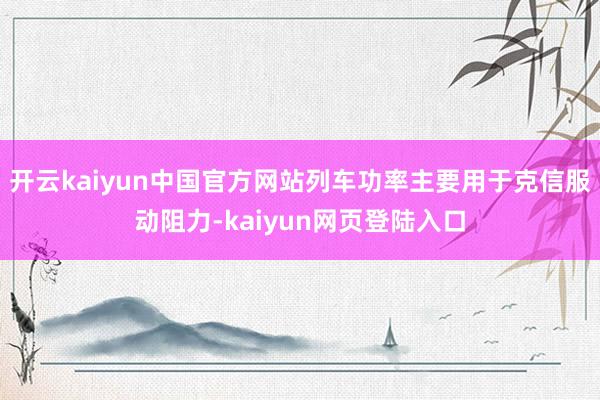 开云kaiyun中国官方网站列车功率主要用于克信服动阻力-kaiyun网页登陆入口