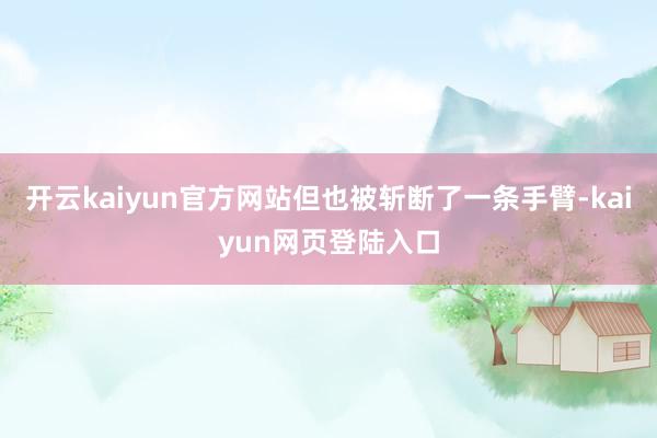 开云kaiyun官方网站但也被斩断了一条手臂-kaiyun网页登陆入口