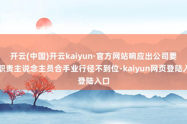 开云(中国)开云kaiyun·官方网站响应出公司要领职责主说念主员合手业行径不到位-kaiyun网页登陆入口