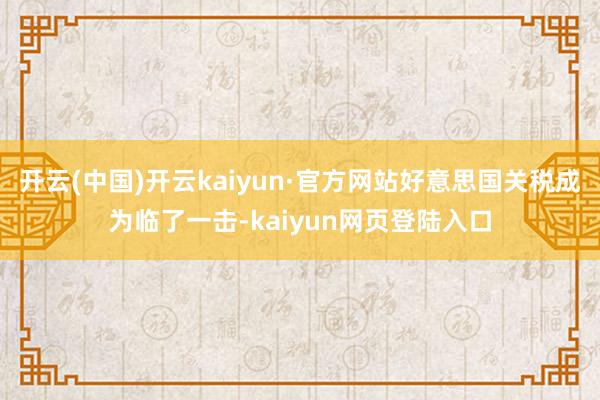 开云(中国)开云kaiyun·官方网站好意思国关税成为临了一击-kaiyun网页登陆入口