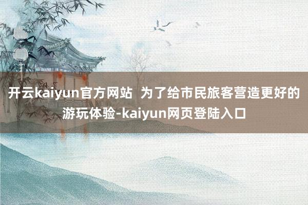 开云kaiyun官方网站 为了给市民旅客营造更好的游玩体验-kaiyun网页登陆入口