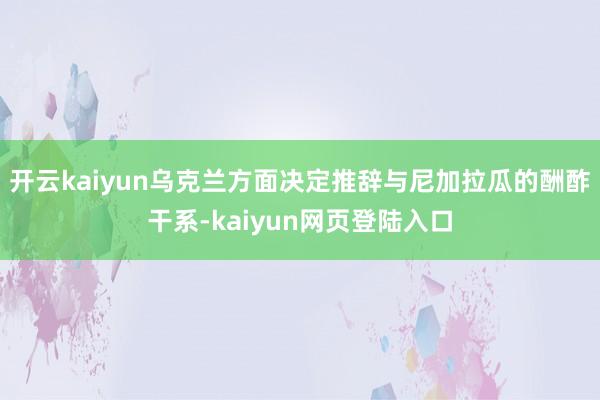 开云kaiyun乌克兰方面决定推辞与尼加拉瓜的酬酢干系-kaiyun网页登陆入口