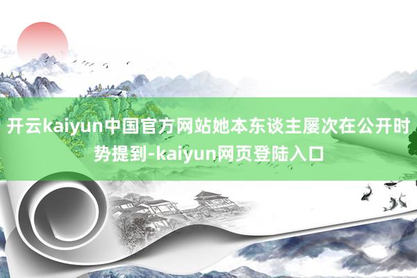 开云kaiyun中国官方网站她本东谈主屡次在公开时势提到-kaiyun网页登陆入口