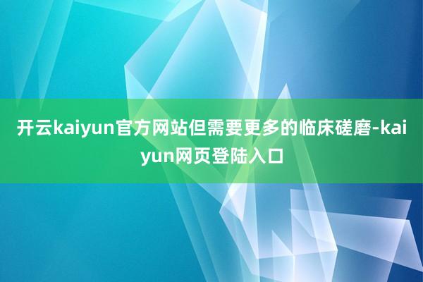 开云kaiyun官方网站但需要更多的临床磋磨-kaiyun网页登陆入口