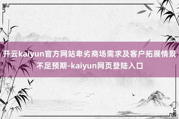 开云kaiyun官方网站卑劣商场需求及客户拓展情景不足预期-kaiyun网页登陆入口