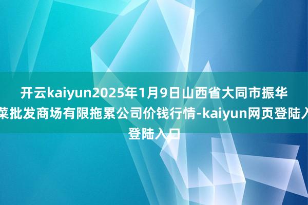开云kaiyun2025年1月9日山西省大同市振华蔬菜批发商场有限拖累公司价钱行情-kaiyun网页登陆入口