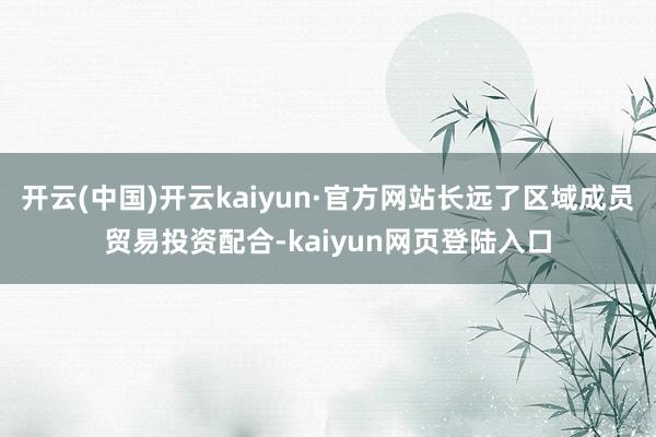 开云(中国)开云kaiyun·官方网站长远了区域成员贸易投资配合-kaiyun网页登陆入口