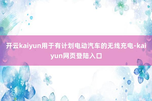 开云kaiyun用于有计划电动汽车的无线充电-kaiyun网页登陆入口