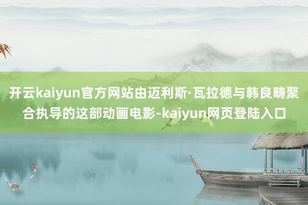 开云kaiyun官方网站由迈利斯·瓦拉德与韩良畴聚合执导的这部动画电影-kaiyun网页登陆入口