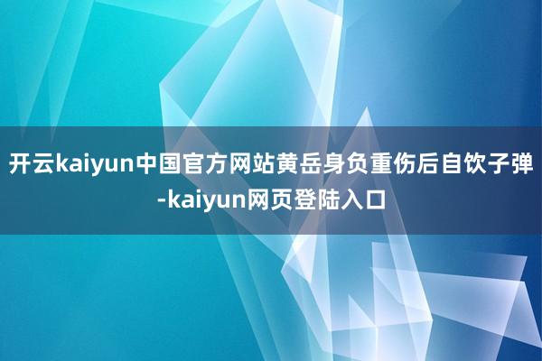 开云kaiyun中国官方网站黄岳身负重伤后自饮子弹-kaiyun网页登陆入口