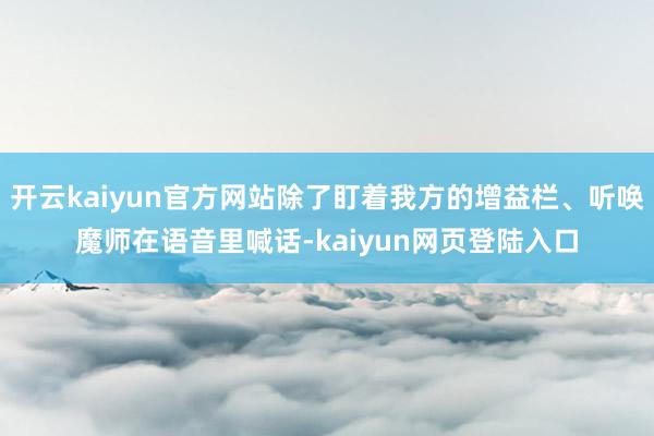 开云kaiyun官方网站除了盯着我方的增益栏、听唤魔师在语音里喊话-kaiyun网页登陆入口