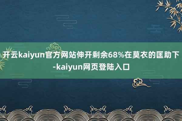开云kaiyun官方网站伸开剩余68%在莫衣的匡助下-kaiyun网页登陆入口