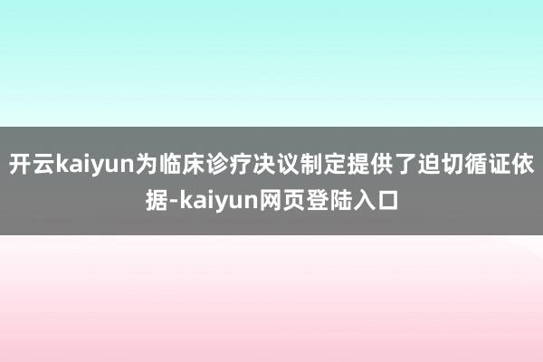 开云kaiyun为临床诊疗决议制定提供了迫切循证依据-kaiyun网页登陆入口