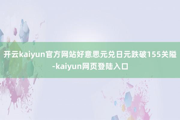 开云kaiyun官方网站好意思元兑日元跌破155关隘-kaiyun网页登陆入口