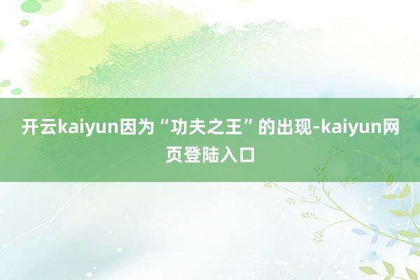 开云kaiyun因为“功夫之王”的出现-kaiyun网页登陆入口