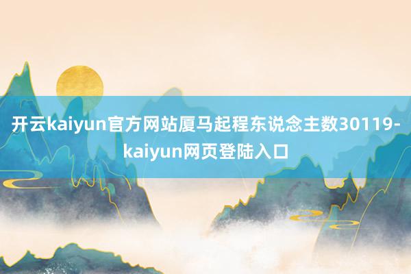 开云kaiyun官方网站厦马起程东说念主数30119-kaiyun网页登陆入口