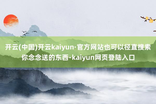 开云(中国)开云kaiyun·官方网站也可以径直搜索你念念送的东西-kaiyun网页登陆入口