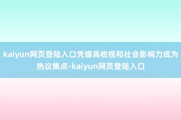 kaiyun网页登陆入口凭借高收视和社会影响力成为热议焦点-kaiyun网页登陆入口