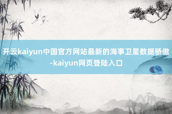 开云kaiyun中国官方网站最新的海事卫星数据骄傲-kaiyun网页登陆入口
