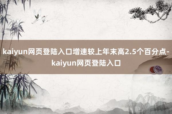 kaiyun网页登陆入口增速较上年末高2.5个百分点-kaiyun网页登陆入口