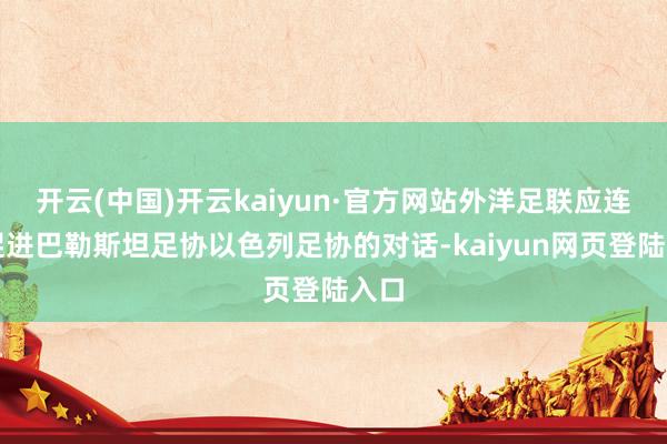 开云(中国)开云kaiyun·官方网站外洋足联应连续促进巴勒斯坦足协以色列足协的对话-kaiyun网页登陆入口