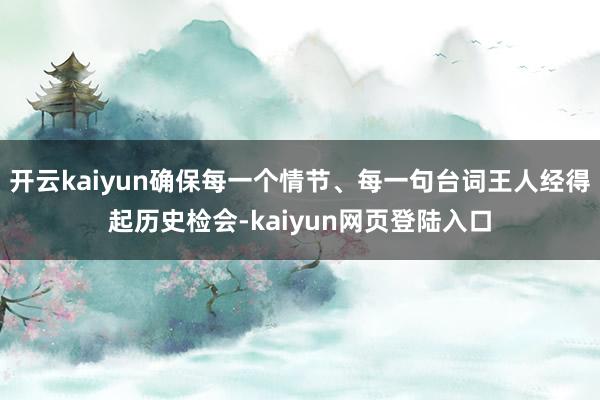 开云kaiyun确保每一个情节、每一句台词王人经得起历史检会-kaiyun网页登陆入口