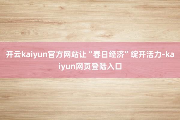 开云kaiyun官方网站让“春日经济”绽开活力-kaiyun网页登陆入口