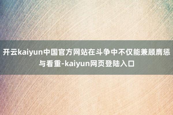 开云kaiyun中国官方网站在斗争中不仅能兼顾膺惩与看重-kaiyun网页登陆入口