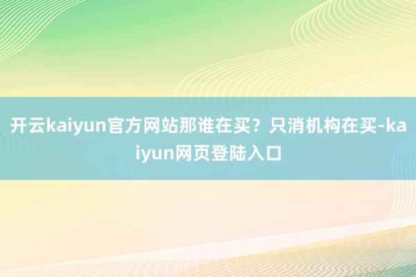 开云kaiyun官方网站那谁在买？只消机构在买-kaiyun网页登陆入口
