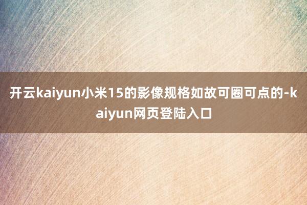 开云kaiyun小米15的影像规格如故可圈可点的-kaiyun网页登陆入口
