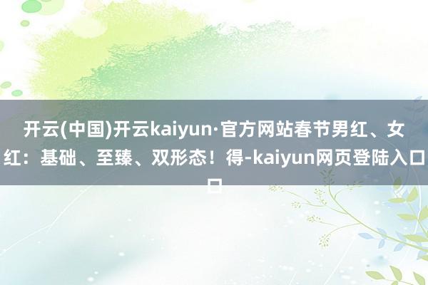 开云(中国)开云kaiyun·官方网站春节男红、女红：基础、至臻、双形态！得-kaiyun网页登陆入口