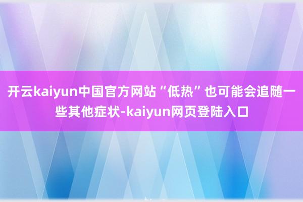 开云kaiyun中国官方网站“低热”也可能会追随一些其他症状-kaiyun网页登陆入口