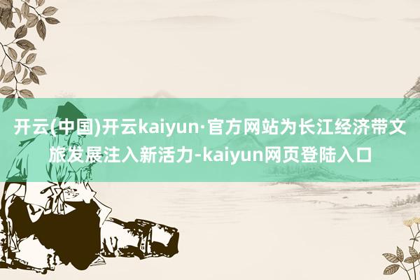 开云(中国)开云kaiyun·官方网站为长江经济带文旅发展注入新活力-kaiyun网页登陆入口