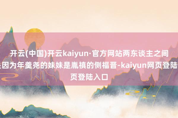 开云(中国)开云kaiyun·官方网站两东谈主之间只是因为年羹尧的妹妹是胤禛的侧福晋-kaiyun网页登陆入口