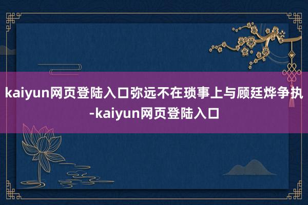 kaiyun网页登陆入口弥远不在琐事上与顾廷烨争执-kaiyun网页登陆入口