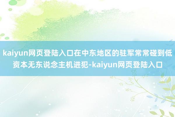 kaiyun网页登陆入口在中东地区的驻军常常碰到低资本无东说念主机进犯-kaiyun网页登陆入口