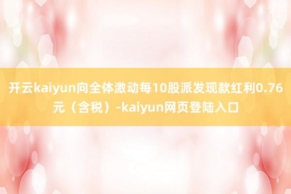 开云kaiyun向全体激动每10股派发现款红利0.76元（含税）-kaiyun网页登陆入口