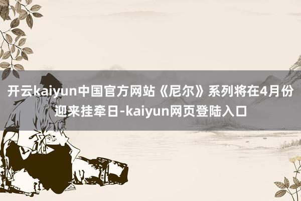 开云kaiyun中国官方网站《尼尔》系列将在4月份迎来挂牵日-kaiyun网页登陆入口